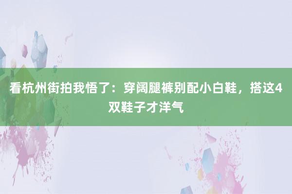 看杭州街拍我悟了：穿阔腿裤别配小白鞋，搭这4双鞋子才洋气