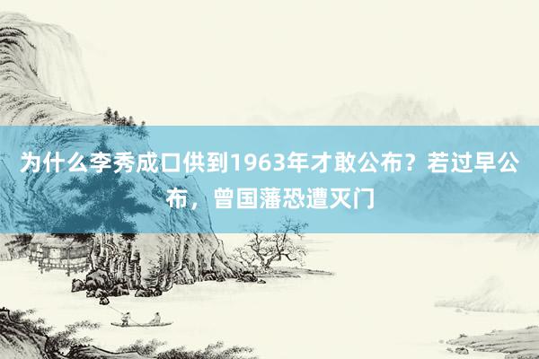 为什么李秀成口供到1963年才敢公布？若过早公布，曾国藩恐遭灭门