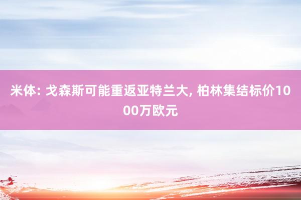 米体: 戈森斯可能重返亚特兰大, 柏林集结标价1000万欧元