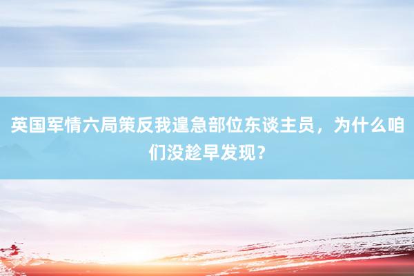 英国军情六局策反我遑急部位东谈主员，为什么咱们没趁早发现？