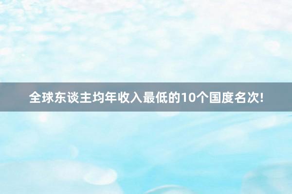 全球东谈主均年收入最低的10个国度名次!