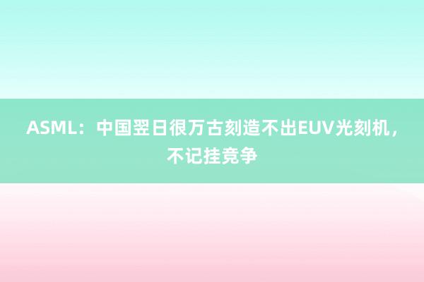 ASML：中国翌日很万古刻造不出EUV光刻机，不记挂竞争