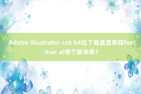 Adobe Illustrator cs6 64位下载装置教程for mac ai哪个版块最？