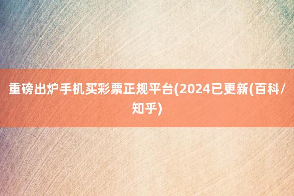 重磅出炉手机买彩票正规平台(2024已更新(百科/知乎)