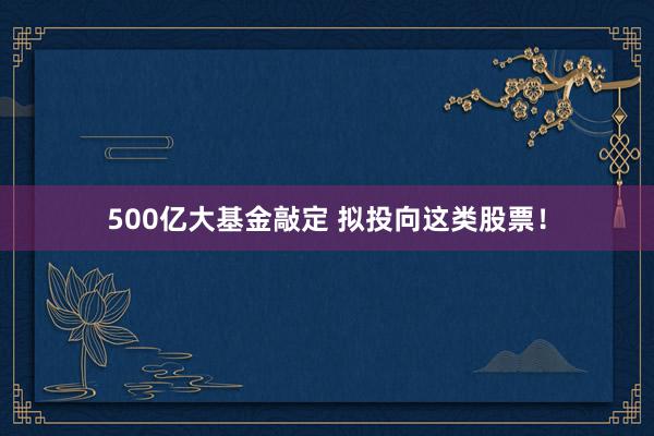 500亿大基金敲定 拟投向这类股票！