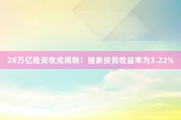 28万亿险资收成揭晓！抽象投资收益率为3.22%