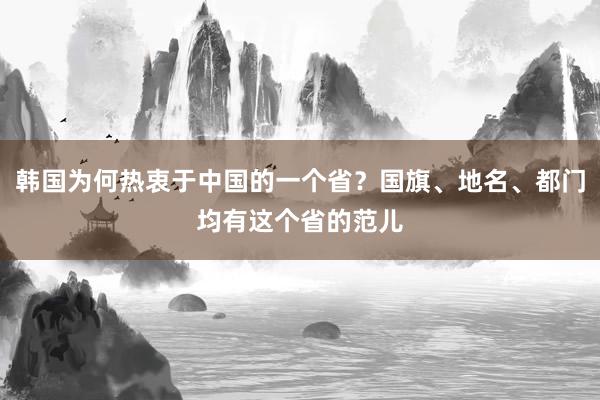 韩国为何热衷于中国的一个省？国旗、地名、都门均有这个省的范儿