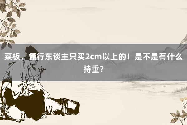 菜板，懂行东谈主只买2cm以上的！是不是有什么持重？