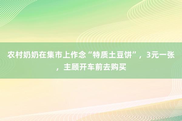 农村奶奶在集市上作念“特质土豆饼”，3元一张，主顾开车前去购买