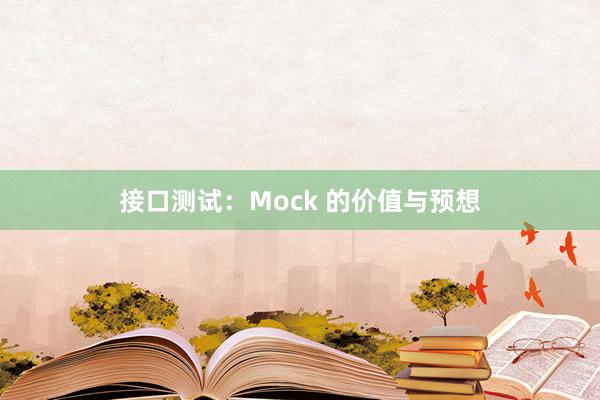 接口测试：Mock 的价值与预想