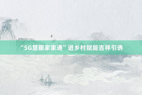 “5G慧眼家家通”进乡村赋能吉祥引诱