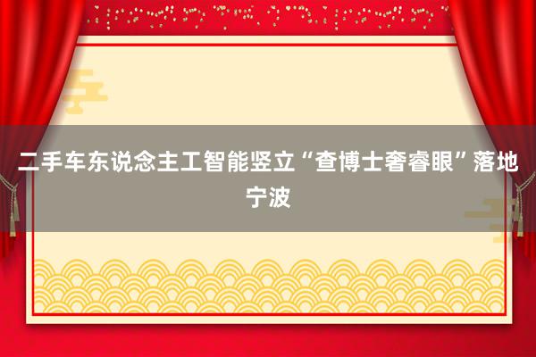 二手车东说念主工智能竖立“查博士奢睿眼”落地宁波