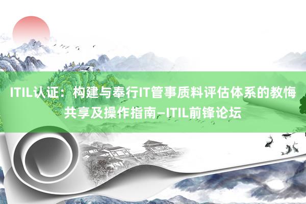 ITIL认证：构建与奉行IT管事质料评估体系的教悔共享及操作指南—ITIL前锋论坛