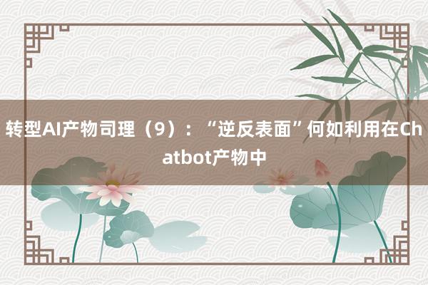 转型AI产物司理（9）：“逆反表面”何如利用在Chatbot产物中