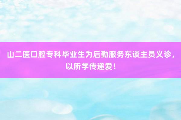 山二医口腔专科毕业生为后勤服务东谈主员义诊，以所学传递爱！