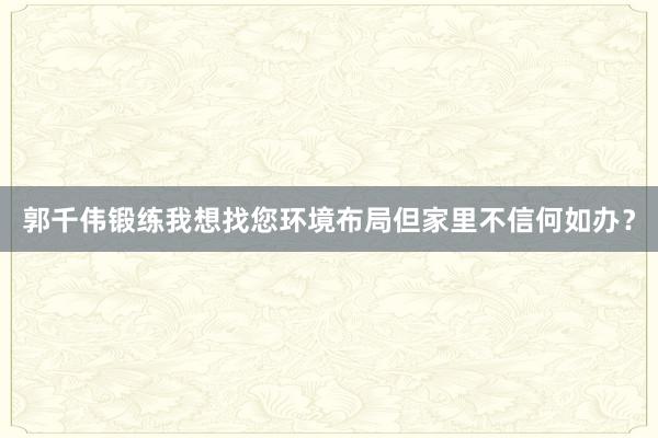 郭千伟锻练我想找您环境布局但家里不信何如办？