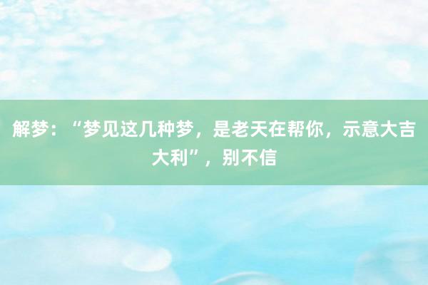 解梦：“梦见这几种梦，是老天在帮你，示意大吉大利”，别不信