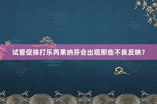 试管促排打乐芮果纳芬会出现那些不良反映？