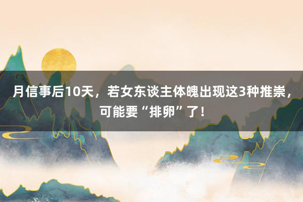 月信事后10天，若女东谈主体魄出现这3种推崇，可能要“排卵”了！