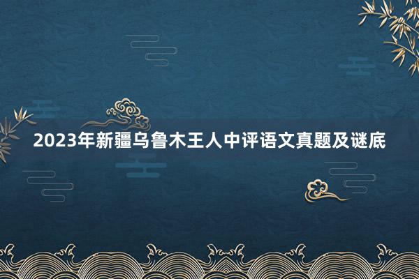 2023年新疆乌鲁木王人中评语文真题及谜底