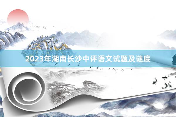 2023年湖南长沙中评语文试题及谜底