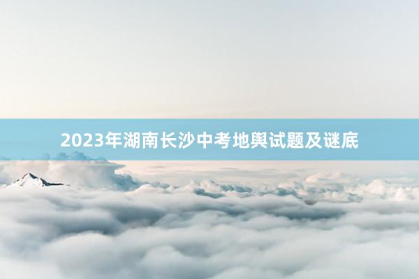 2023年湖南长沙中考地舆试题及谜底