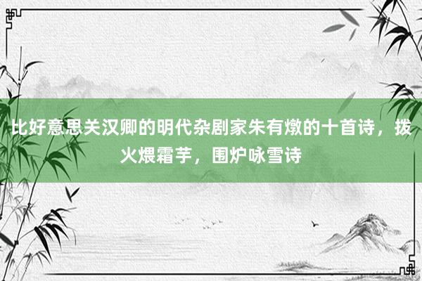 比好意思关汉卿的明代杂剧家朱有燉的十首诗，拨火煨霜芋，围炉咏雪诗