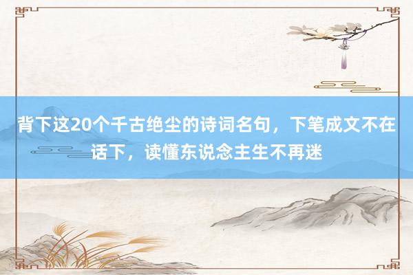 背下这20个千古绝尘的诗词名句，下笔成文不在话下，读懂东说念主生不再迷