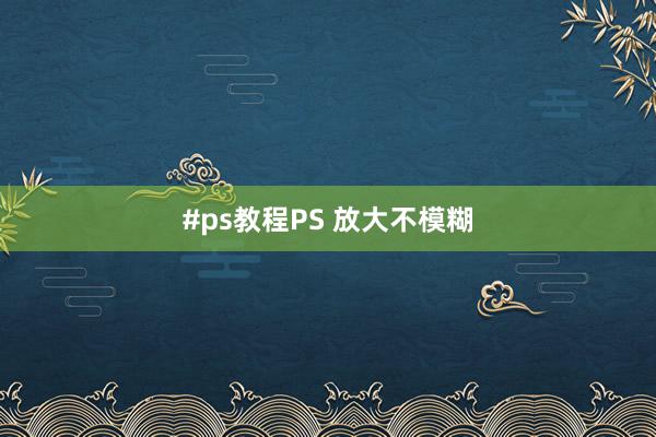 #ps教程PS 放大不模糊