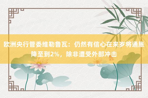 欧洲央行管委维勒鲁瓦：仍然有信心在来岁将通胀降至到2%，除非遭受外部冲击