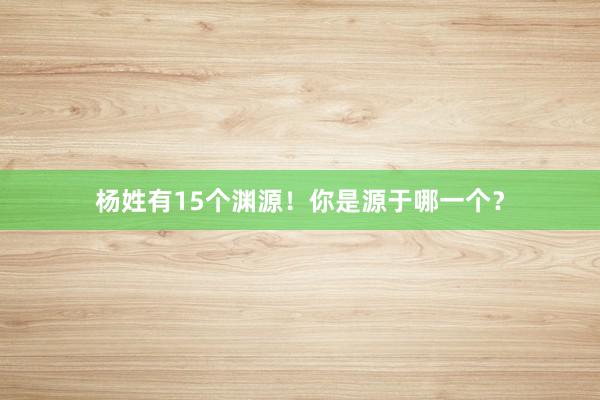 杨姓有15个渊源！你是源于哪一个？