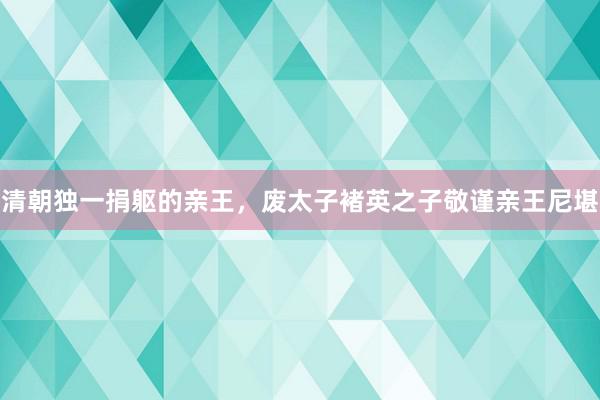 清朝独一捐躯的亲王，废太子褚英之子敬谨亲王尼堪