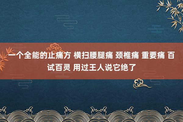 一个全能的止痛方 横扫腰腿痛 颈椎痛 重要痛 百试百灵 用过王人说它绝了