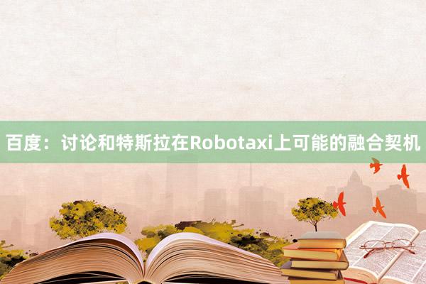 百度：讨论和特斯拉在Robotaxi上可能的融合契机