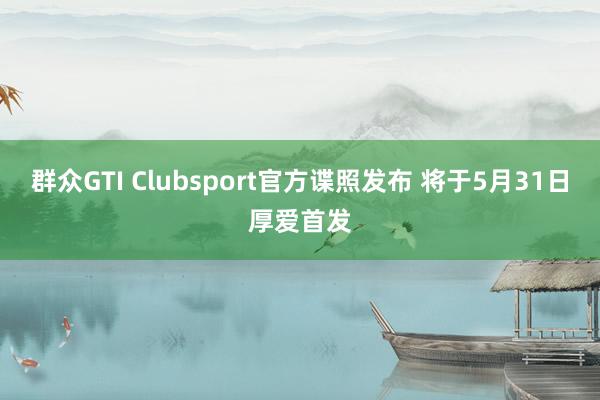 群众GTI Clubsport官方谍照发布 将于5月31日厚爱首发