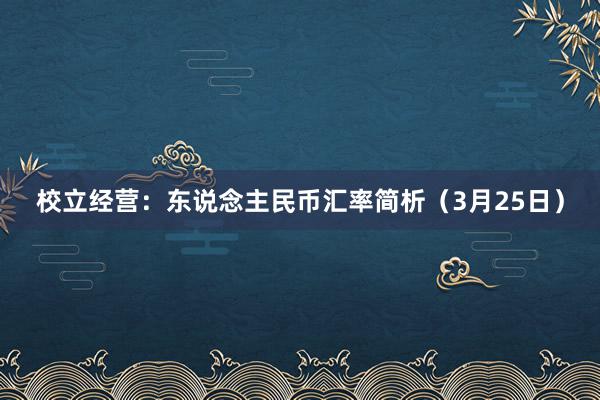 校立经营：东说念主民币汇率简析（3月25日）