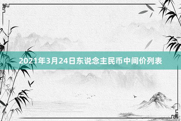 2021年3月24日东说念主民币中间价列表