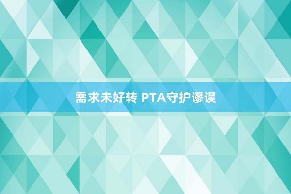 需求未好转 PTA守护谬误