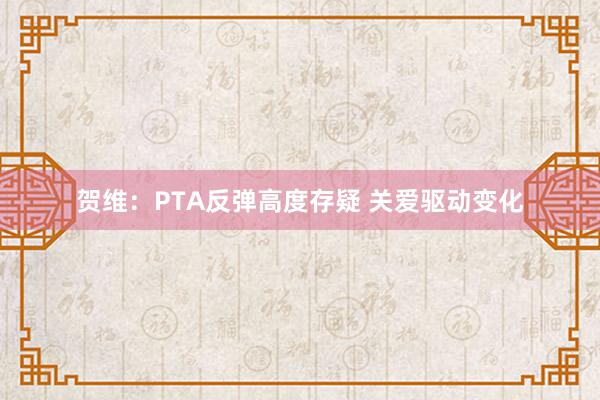 贺维：PTA反弹高度存疑 关爱驱动变化