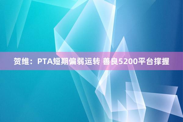 贺维：PTA短期偏弱运转 善良5200平台撑握