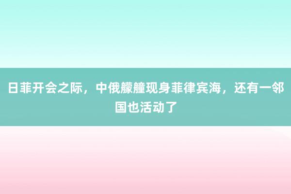 日菲开会之际，中俄艨艟现身菲律宾海，还有一邻国也活动了