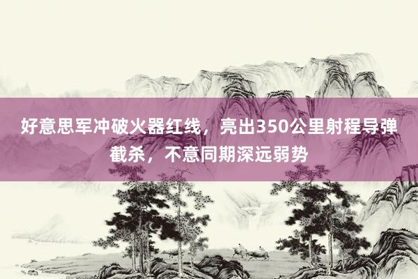 好意思军冲破火器红线，亮出350公里射程导弹截杀，不意同期深远弱势