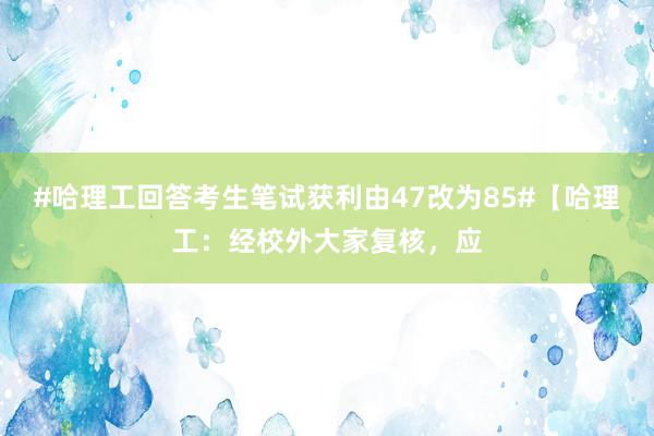 #哈理工回答考生笔试获利由47改为85#【哈理工：经校外大家复核，应