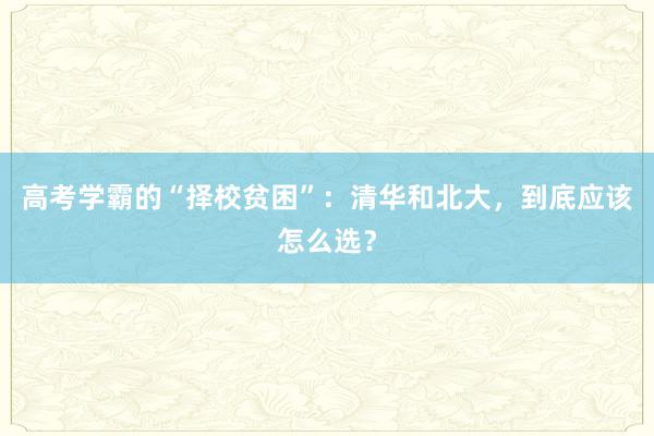 高考学霸的“择校贫困”：清华和北大，到底应该怎么选？