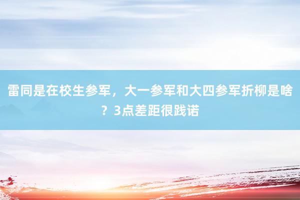 雷同是在校生参军，大一参军和大四参军折柳是啥？3点差距很践诺