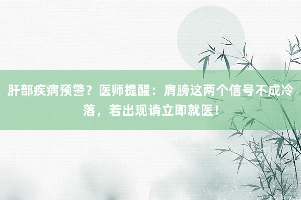 肝部疾病预警？医师提醒：肩膀这两个信号不成冷落，若出现请立即就医！