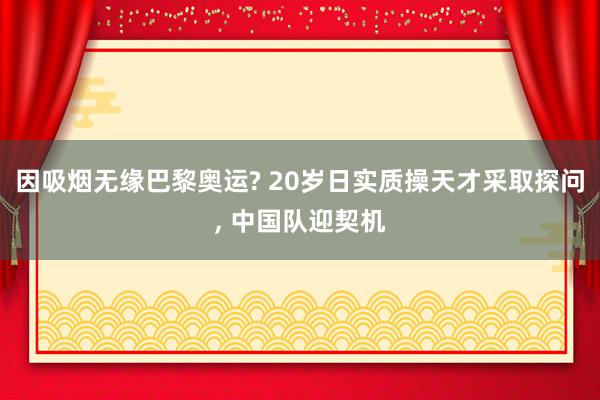 因吸烟无缘巴黎奥运? 20岁日实质操天才采取探问, 中国队迎契机