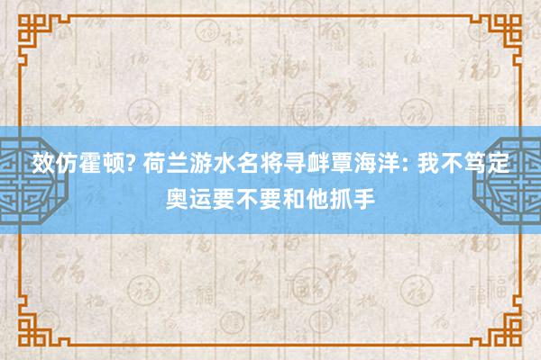 效仿霍顿? 荷兰游水名将寻衅覃海洋: 我不笃定奥运要不要和他抓手