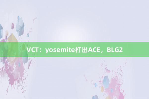 VCT：yosemite打出ACE，BLG2