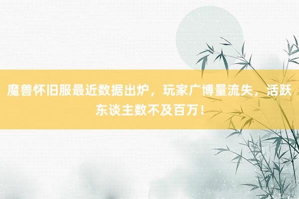 魔兽怀旧服最近数据出炉，玩家广博量流失，活跃东谈主数不及百万！